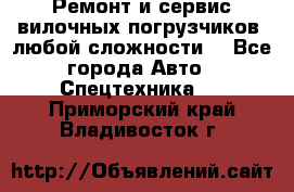 •	Ремонт и сервис вилочных погрузчиков (любой сложности) - Все города Авто » Спецтехника   . Приморский край,Владивосток г.